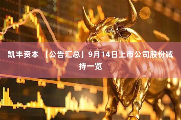 凯丰资本 【公告汇总】9月14日上市公司股份减持一览