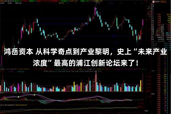 鸿岳资本 从科学奇点到产业黎明，史上“未来产业浓度”最高的浦江创新论坛来了！