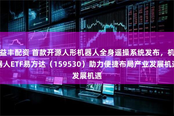 益丰配资 首款开源人形机器人全身遥操系统发布，机器人ETF易方达（159530）助力便捷布局产业发展机遇