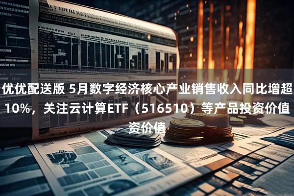 优优配送版 5月数字经济核心产业销售收入同比增超10%，关注云计算ETF（516510）等产品投资价值