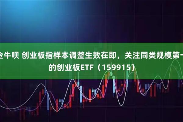 金牛呗 创业板指样本调整生效在即，关注同类规模第一的创业板ETF（159915）