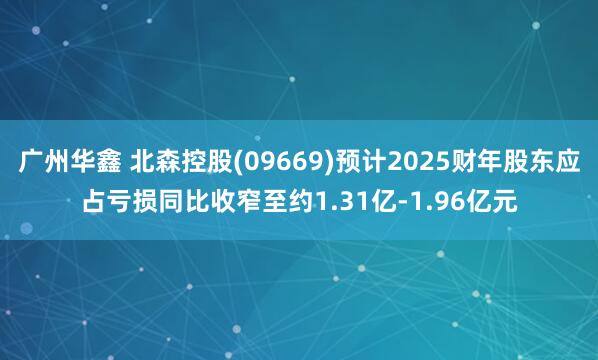 广州华鑫 北森控股(09669)预计2025财年股东应占亏损同比收窄至约1.31亿-1.96亿元