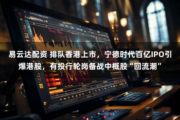 易云达配资 排队香港上市，宁德时代百亿IPO引爆港股，有投行轮岗备战中概股“回流潮”