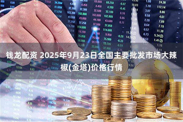 钱龙配资 2025年9月23日全国主要批发市场大辣椒(金塔)价格行情
