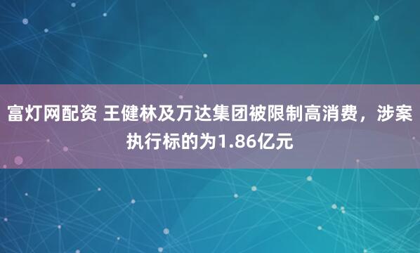 富灯网配资 王健林及万达集团被限制高消费，涉案执行标的为1.86亿元