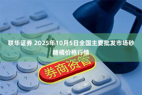 联华证券 2025年10月5日全国主要批发市场砂糖橘价格行情