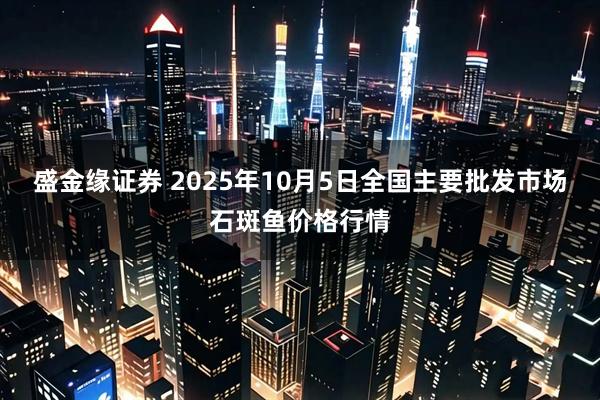 盛金缘证券 2025年10月5日全国主要批发市场石斑鱼价格行情