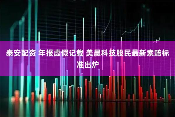 泰安配资 年报虚假记载 美晨科技股民最新索赔标准出炉