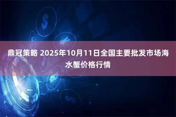 鼎冠策略 2025年10月11日全国主要批发市场海水蟹价格行情