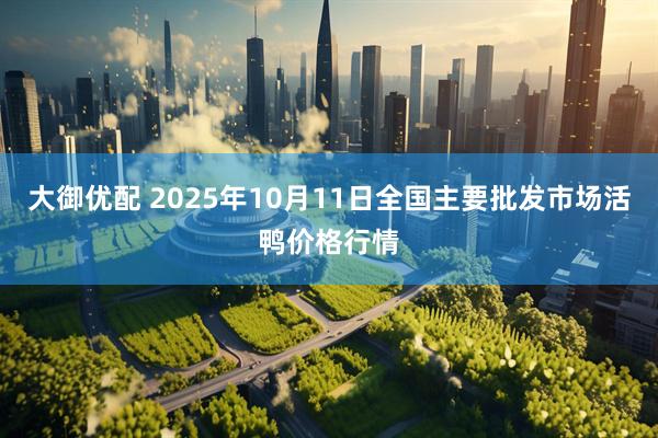 大御优配 2025年10月11日全国主要批发市场活鸭价格行情