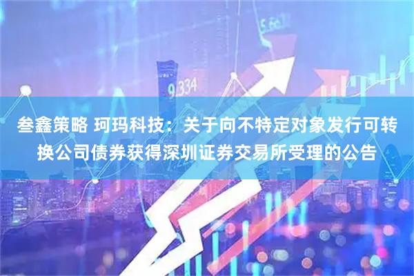 叁鑫策略 珂玛科技：关于向不特定对象发行可转换公司债券获得深圳证券交易所受理的公告