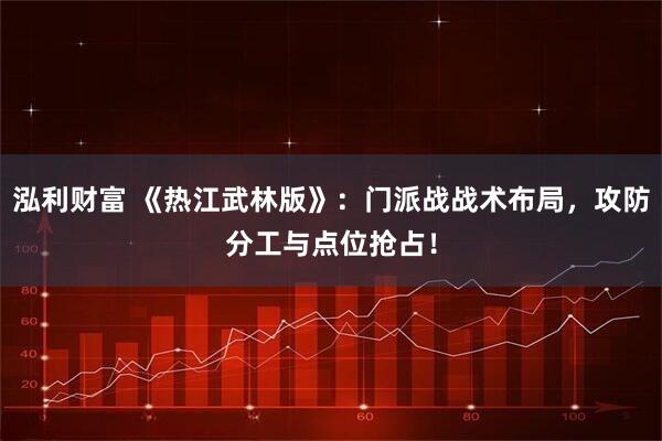 泓利财富 《热江武林版》：门派战战术布局，攻防分工与点位抢占！