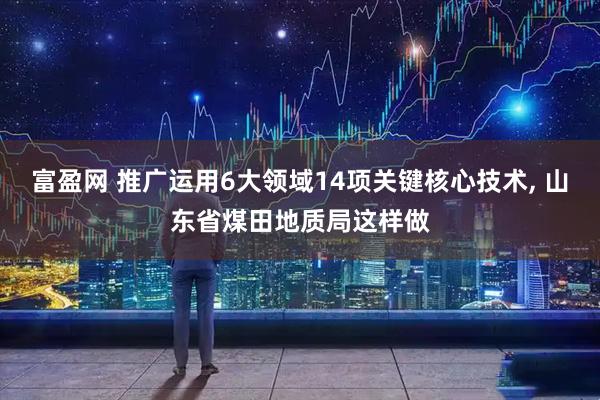 富盈网 推广运用6大领域14项关键核心技术, 山东省煤田地质局这样做
