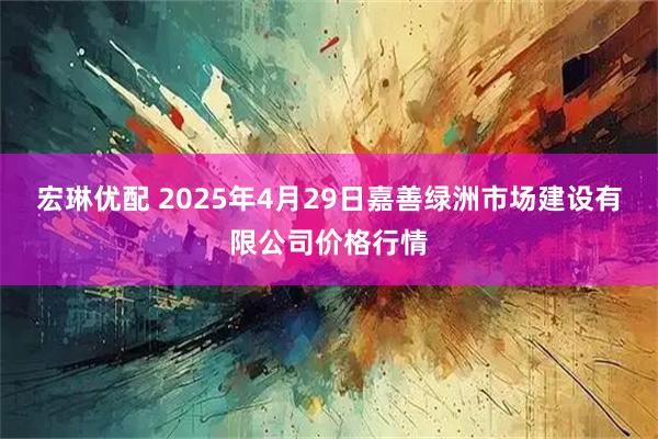 宏琳优配 2025年4月29日嘉善绿洲市场建设有限公司价格行情
