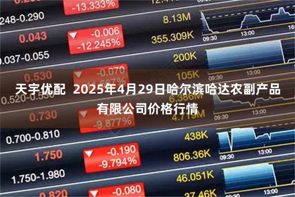 天宇优配  2025年4月29日哈尔滨哈达农副产品有限公司价格行情