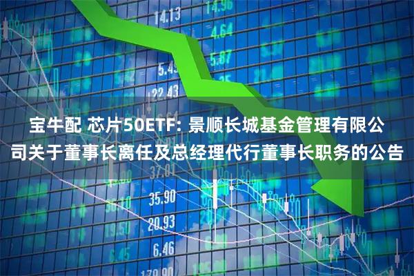 宝牛配 芯片50ETF: 景顺长城基金管理有限公司关于董事长离任及总经理代行董事长职务的公告
