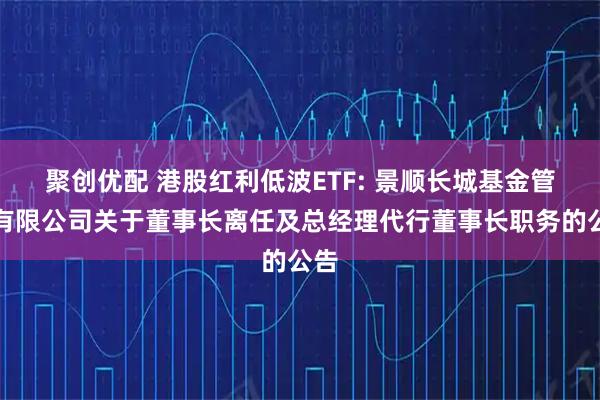 聚创优配 港股红利低波ETF: 景顺长城基金管理有限公司关于董事长离任及总经理代行董事长职务的公告
