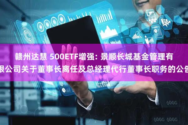 赣州达慧 500ETF增强: 景顺长城基金管理有限公司关于董事长离任及总经理代行董事长职务的公告