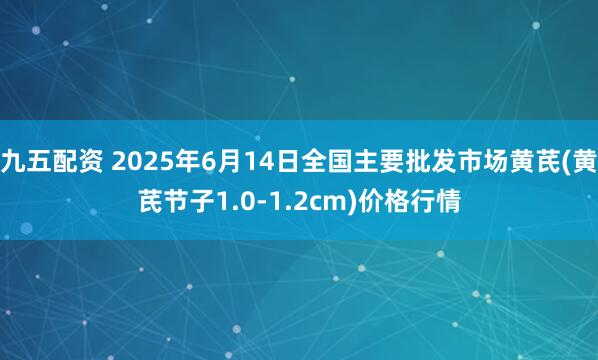 九五配资 2025年6月14日全国主要批发市场黄芪(黄芪节子1.0-1.2cm)价格行情