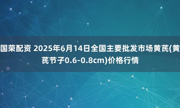 国荣配资 2025年6月14日全国主要批发市场黄芪(黄芪节子0.6-0.8cm)价格行情