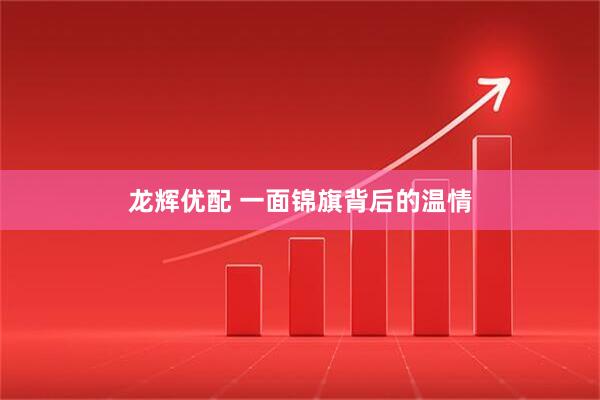 龙辉优配 一面锦旗背后的温情