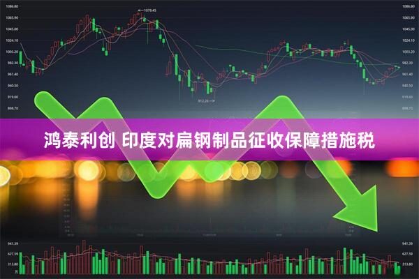 鸿泰利创 印度对扁钢制品征收保障措施税