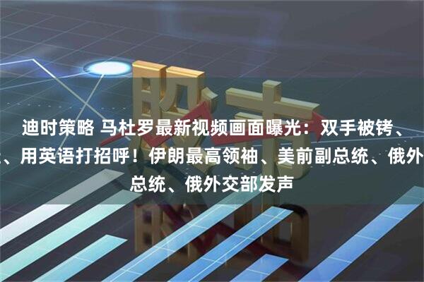 迪时策略 马杜罗最新视频画面曝光：双手被铐、脚踩拖鞋、用英语打招呼！伊朗最高领袖、美前副总统、俄外交部发声