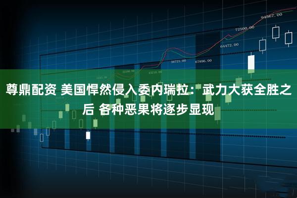 尊鼎配资 美国悍然侵入委内瑞拉：武力大获全胜之后 各种恶果将逐步显现