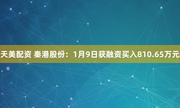 天美配资 秦港股份：1月9日获融资买入810.65万元