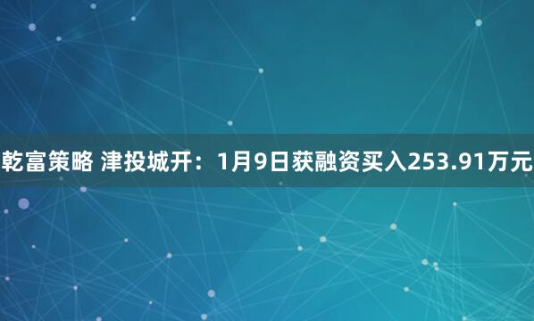 乾富策略 津投城开：1月9日获融资买入253.91万元
