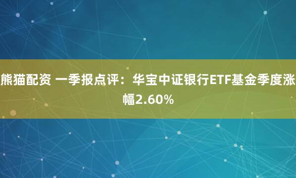 熊猫配资 一季报点评：华宝中证银行ETF基金季度涨幅2.60%