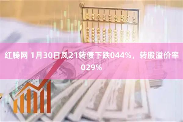 红腾网 1月30日凤21转债下跌044%，转股溢价率029%