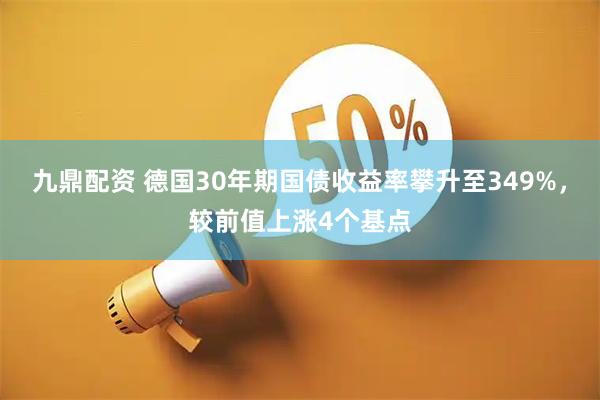 九鼎配资 德国30年期国债收益率攀升至349%，较前值上涨4个基点