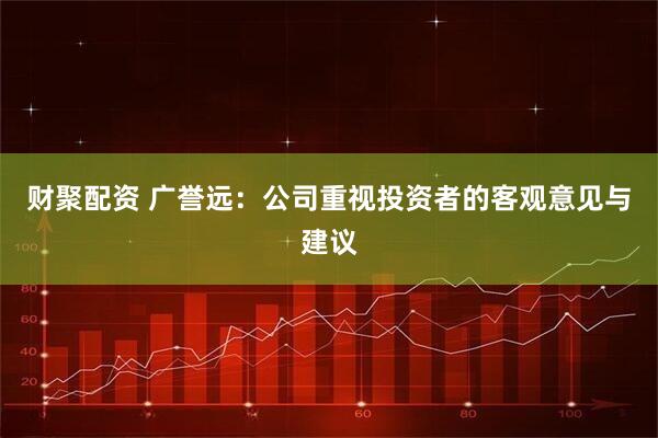 财聚配资 广誉远：公司重视投资者的客观意见与建议