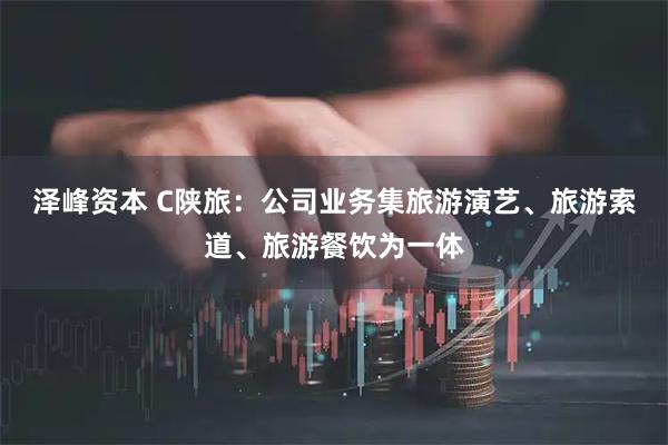 泽峰资本 C陕旅：公司业务集旅游演艺、旅游索道、旅游餐饮为一体