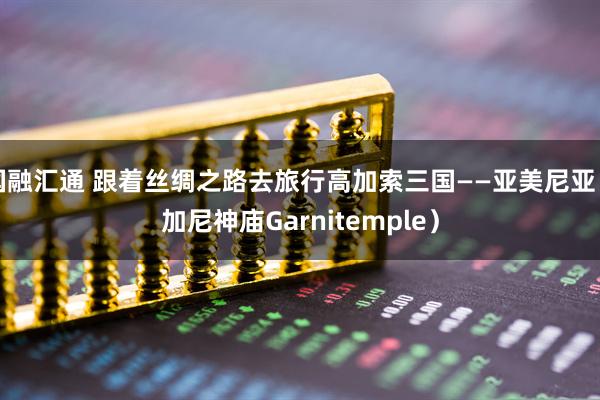 国融汇通 跟着丝绸之路去旅行高加索三国——亚美尼亚（加尼神庙Garnitemple）