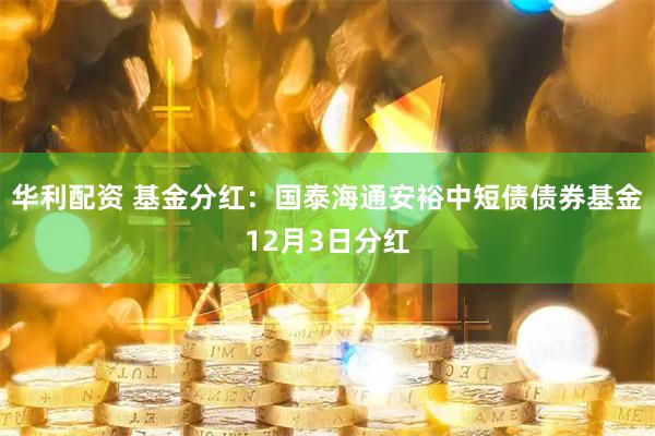 华利配资 基金分红：国泰海通安裕中短债债券基金12月3日分红