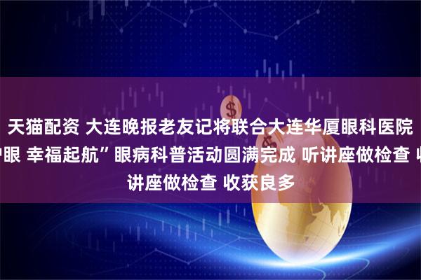 天猫配资 大连晚报老友记将联合大连华厦眼科医院“控糖护眼 幸福起航”眼病科普活动圆满完成 听讲座做检查 收获良多