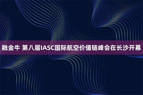 融金牛 第八届IASC国际航空价值链峰会在长沙开幕