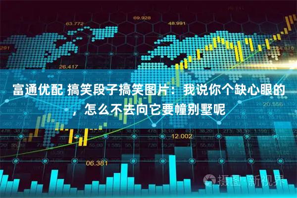 富通优配 搞笑段子搞笑图片：我说你个缺心眼的，怎么不去向它要幢别墅呢