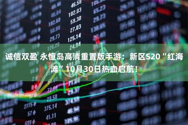 诚信双盈 永恒岛高清重置版手游：新区S20“红海滩”10月30日热血启航！