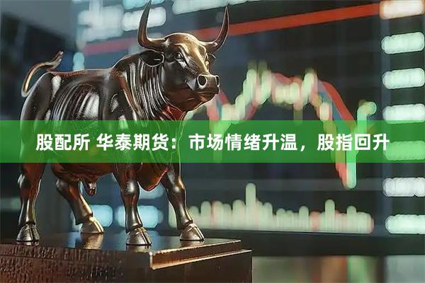 股配所 华泰期货：市场情绪升温，股指回升