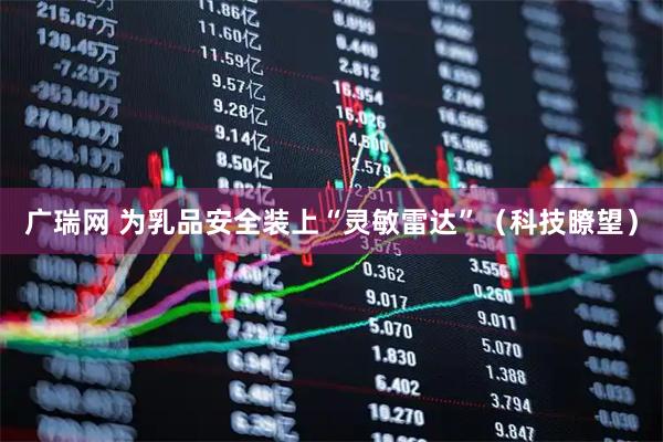 广瑞网 为乳品安全装上“灵敏雷达”（科技瞭望）